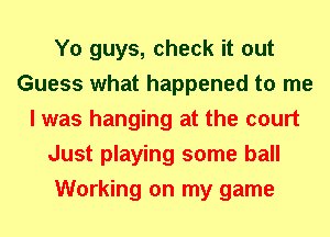 Y0 guys, check it out
Guess what happened to me
I was hanging at the court
Just playing some ball
Working on my game