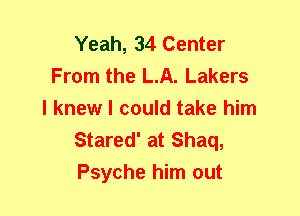 Yeah, 34 Center
From the LA. Lakers
I knew I could take him
Stared' at Shaq,
Psyche him out