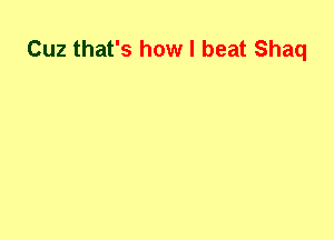 Cuz that's how I beat Shaq