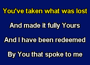 You've taken what was lost
And made it fully Yours
And I have been redeemed

By You that spoke to me