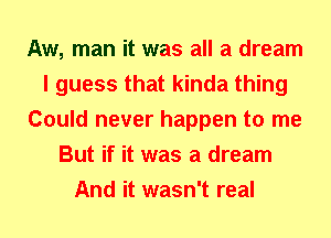 Aw, man it was all a dream
I guess that kinda thing
Could never happen to me
But if it was a dream
And it wasn't real