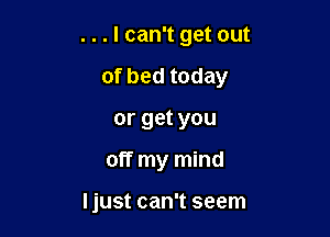 . . . I can't get out

of bed today

or get you
off my mind

Ijust can't seem