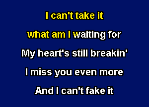 I can't take it

what am I waiting for

My heart's still breakin'
I miss you even more

And I can't fake it