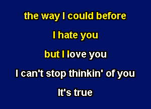 the way I could before
I hate you

but I love you

I can't stop thinkin' of you

It's true