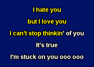 I hate you

but I love you

I can't stop thinkin' of you

It's true

I'm stuck on you 000 000