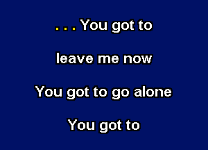 . . . You got to

leave me now

You got to go alone

You got to