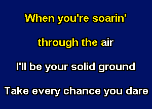 When you're soarin'
through the air

I'll be your solid ground

Take every chance you dare