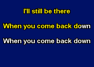 I'll still be there

When you come back down

When you come back down