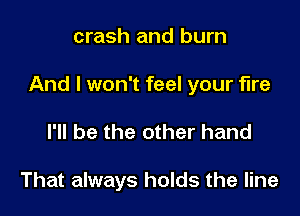 crash and burn

And I won't feel your fire

I'll be the other hand

That always holds the line