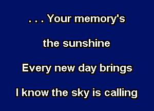 . . . Your memory's
the sunshine

Every new day brings

I know the sky is calling
