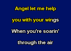 Angel let me help

you with your wings
When you're soarin'

through the air