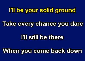 I'll be your solid ground
Take every chance you dare
I'll still be there

When you come back down