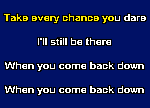Take every chance you dare
I'll still be there
When you come back down

When you come back down