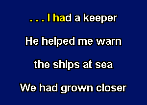 . . . I had a keeper
He helped me warn

the ships at sea

We had grown closer