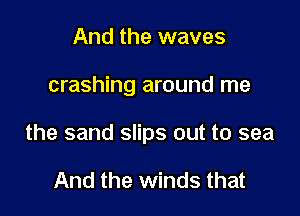 And the waves

crashing around me

the sand slips out to sea

And the winds that