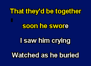 That they'd be together

soon he swore

I saw him crying

Watched as he buried