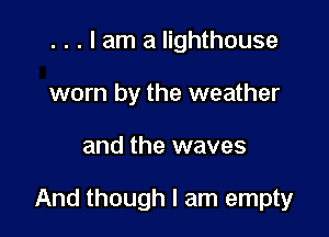 . . . I am a lighthouse
worn by the weather

and the waves

And though I am empty
