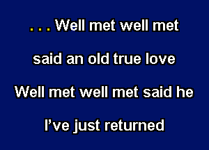 . . . Well met well met
said an old true love

Well met well met said he

We just returned