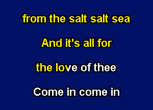 from the salt salt sea
And it's all for

the love of thee

Come in come in
