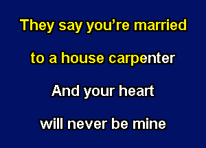 They say yowre married

to a house carpenter
And your heart

will never be mine