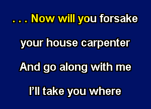 . . . Now will you forsake

your house carpenter

And go along with me

I'll take you where