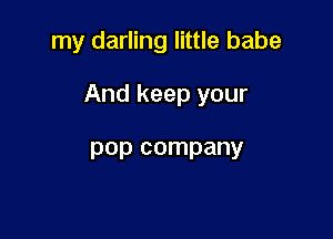 my darling little babe

And keep your

pop company