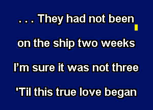 . . . They had not beenll

on the ship two weeks

Pm sure it was not three

'Til this true love began
