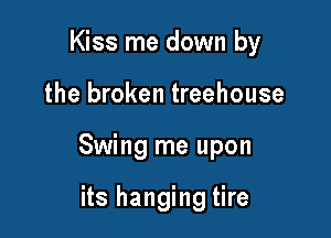 Kiss me down by

the broken treehouse

Swing me upon

its hanging tire