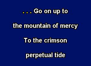 ...Goonupto

the mountain of mercy

To the crimson

perpetual tide