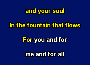 and your soul

In the fountain that flows

For you and for

me and for all