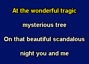 At the wonderful tragic

mysterious tree
On that beautiful scandalous

night you and me