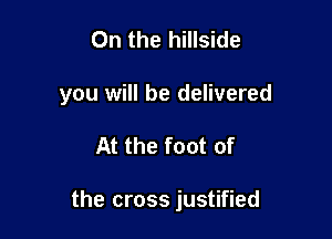 0n the hillside
you will be delivered

At the foot of

the cross justified
