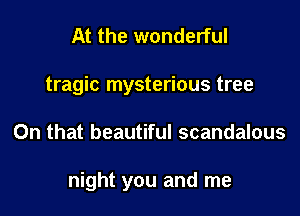 At the wonderful
tragic mysterious tree

On that beautiful scandalous

night you and me