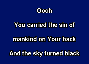 Oooh
You carried the sin of

mankind on Your back

And the sky turned black
