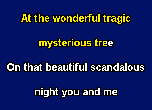 At the wonderful tragic

mysterious tree
On that beautiful scandalous

night you and me