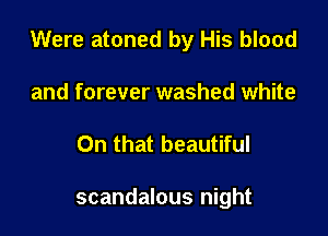 Were atoned by His blood

and forever washed white
On that beautiful

scandalous night