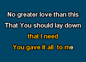 No greater love than this

That You should lay down

that I need

You gave it all to me