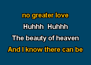 no greater love
Huhhh Huhhh

The beauty of heaven

And I know there can be
