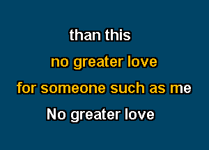 than this
no greater love

for someone such as me

No greater love