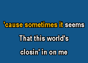 'cause sometimes it seems

That this world's

closin' in on me