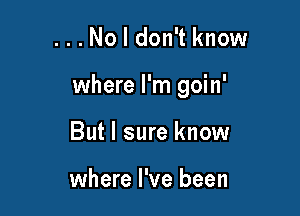 ...No I don't know

where I'm goin'

But I sure know

where I've been