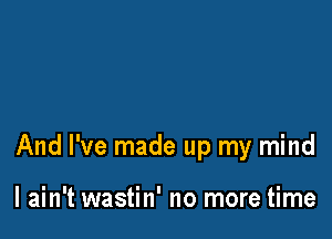 And I've made up my mind

I ain't wastin' no more time