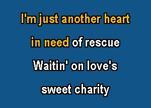 I'mjust another heart
in need of rescue

Waitin' on love's

sweet charity