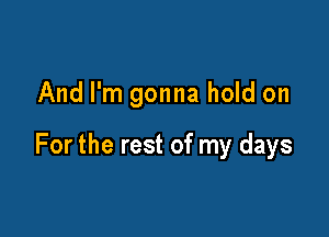 And I'm gonna hold on

For the rest of my days