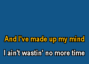 And I've made up my mind

I ain't wastin' no more time