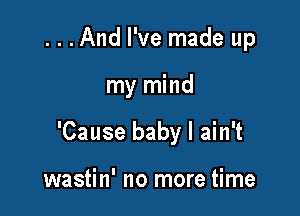 ...And I've made up

my mind

'Cause baby I ain't

wastin' no more time