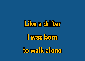 Like a drifter

l was born

to walk alone