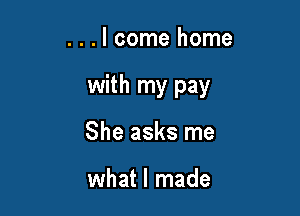 . . . I come home

with my pay

She asks me

what I made