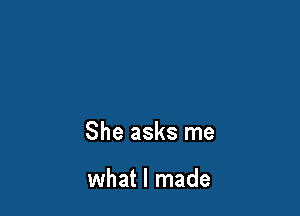 She asks me

what I made