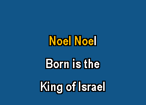 Noel Noel

Born is the

King of Israel